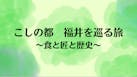こしの都　福井を巡る旅～食と匠と歴史～