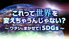 これって世界を変えちゃうんじゃない？～ワタシにまかせて！SDGs～